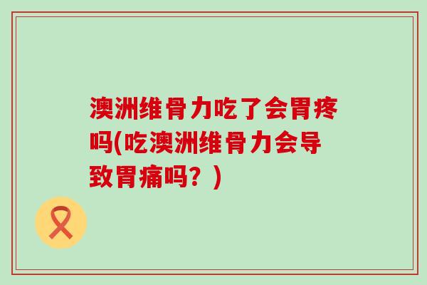 澳洲维骨力吃了会胃疼吗(吃澳洲维骨力会导致胃痛吗?)-第1张图片-氨糖科普网 澳洲维骨力吃了会胃疼吗(吃澳洲维骨力会导致胃痛吗?)-第1张图片-氨糖科普网