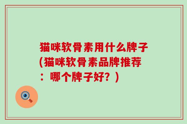 猫咪软骨素用什么牌子(猫咪软骨素品牌推荐：哪个牌子好？)-第1张图片-氨糖科普网