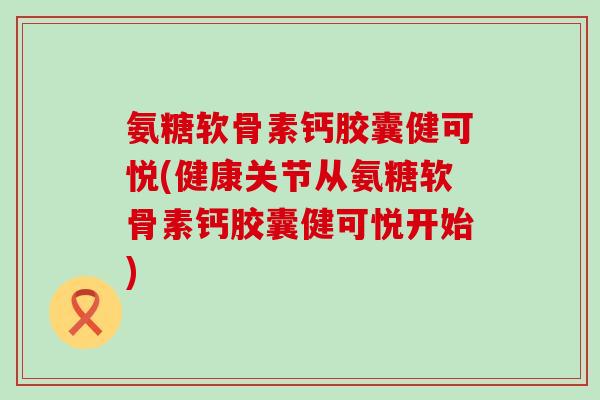 氨糖软骨素钙胶囊健可悦(健康关节从氨糖软骨素钙胶囊健可悦开始)-第1张图片-氨糖科普网