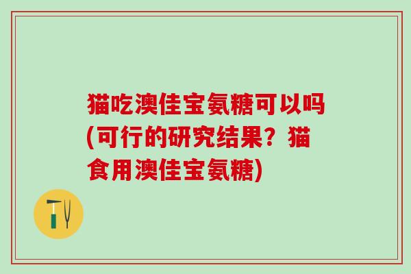 猫吃澳佳宝氨糖可以吗(可行的研究结果?猫食用澳佳宝氨糖)-第1张图片-氨糖科普网 猫吃澳佳宝氨糖可以吗(可行的研究结果?猫食用澳佳宝氨糖)-第1张图片-氨糖科普网