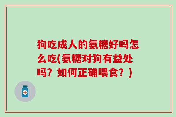 狗吃成人的氨糖好吗怎么吃(氨糖对狗有益处吗?如何正确喂食?)-第1张图片-氨糖科普网 狗吃成人的氨糖好吗怎么吃(氨糖对狗有益处吗?如何正确喂食?)-第1张图片-氨糖科普网