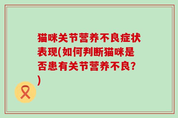 猫咪关节营养不良症状表现(如何判断猫咪是否患有关节营养不良？)-第1张图片-氨糖科普网