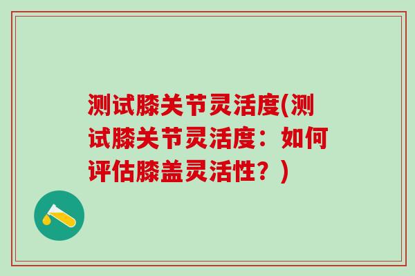 测试膝关节灵活度(测试膝关节灵活度:如何评估膝盖灵活性?)-第1张图片-氨糖科普网 测试膝关节灵活度(测试膝关节灵活度:如何评估膝盖灵活性?)-第1张图片-氨糖科普网