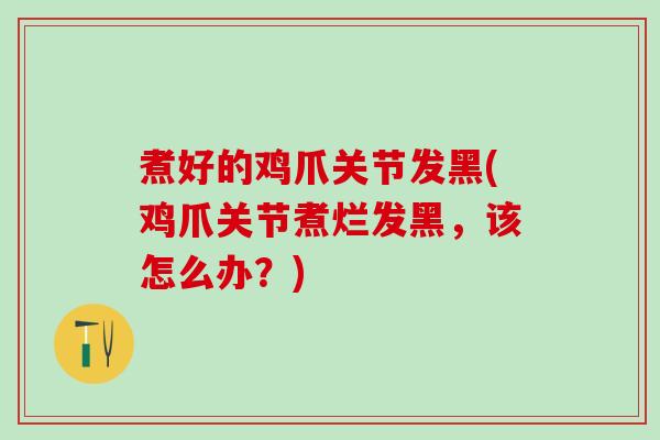 煮好的鸡爪关节发黑(鸡爪关节煮烂发黑,该怎么办?)-第1张图片-氨糖科普网 煮好的鸡爪关节发黑(鸡爪关节煮烂发黑,该怎么办?)-第1张图片-氨糖科普网