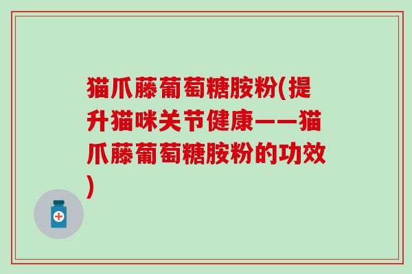 猫爪藤葡萄糖胺粉(提升猫咪关节健康——猫爪藤葡萄糖胺粉的功效)-第1张图片-氨糖科普网 猫爪藤葡萄糖胺粉(提升猫咪关节健康——猫爪藤葡萄糖胺粉的功效)-第1张图片-氨糖科普网