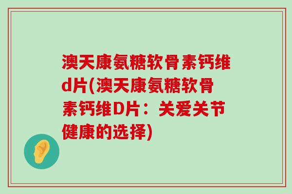 澳天康氨糖软骨素钙维d片(澳天康氨糖软骨素钙维D片:关爱关节健康的选择)-第1张图片-氨糖科普网 澳天康氨糖软骨素钙维d片(澳天康氨糖软骨素钙维D片:关爱关节健康的选择)-第1张图片-氨糖科普网