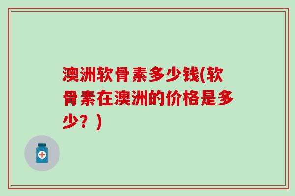 澳洲软骨素多少钱(软骨素在澳洲的价格是多少?)-第1张图片-氨糖科普网 澳洲软骨素多少钱(软骨素在澳洲的价格是多少?)-第1张图片-氨糖科普网