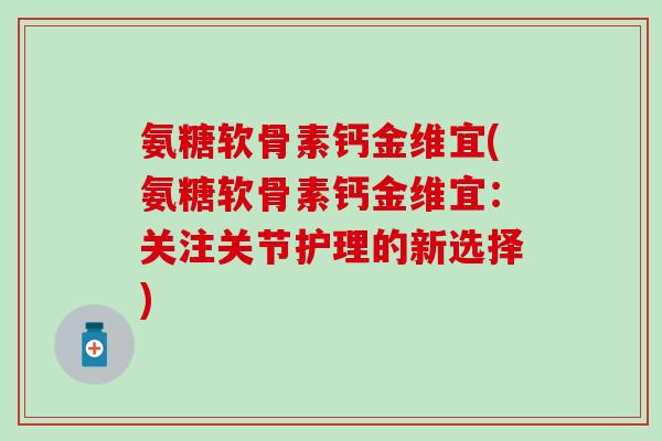 氨糖软骨素钙金维宜(氨糖软骨素钙金维宜:关注关节护理的新选择)-第1张图片-氨糖科普网 氨糖软骨素钙金维宜(氨糖软骨素钙金维宜:关注关节护理的新选择)-第1张图片-氨糖科普网