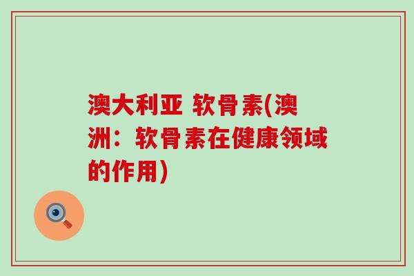 澳大利亚 软骨素(澳洲:软骨素在健康领域的作用)-第1张图片-氨糖科普网 澳大利亚 软骨素(澳洲:软骨素在健康领域的作用)-第1张图片-氨糖科普网