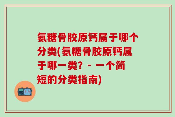 氨糖骨胶原钙属于哪个分类(氨糖骨胶原钙属于哪一类?- 一个简短的分类指南)-第1张图片-氨糖科普网 氨糖骨胶原钙属于哪个分类(氨糖骨胶原钙属于哪一类?- 一个简短的分类指南)-第1张图片-氨糖科普网