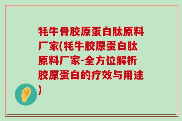 牦牛骨胶原蛋白肽原料厂家(牦牛胶原蛋白肽原料厂家-全方位解析胶原蛋白的疗效与用途)-第1张图片-氨糖科普网 牦牛骨胶原蛋白肽原料厂家(牦牛胶原蛋白肽原料厂家-全方位解析胶原蛋白的疗效与用途)-第1张图片-氨糖科普网