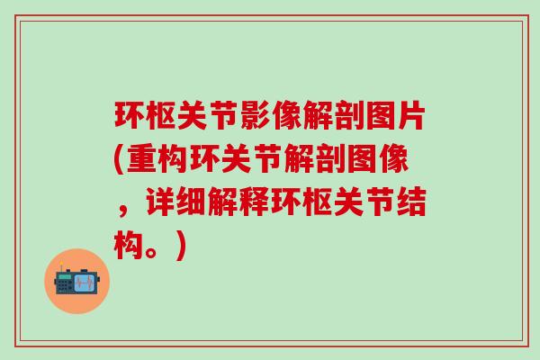 环枢关节影像解剖图片(重构环关节解剖图像,详细解释环枢关节结构。)-第1张图片-氨糖科普网 环枢关节影像解剖图片(重构环关节解剖图像,详细解释环枢关节结构。)-第1张图片-氨糖科普网