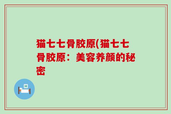 猫七七骨胶原(猫七七骨胶原:美容养颜的秘密-第1张图片-氨糖科普网 猫七七骨胶原(猫七七骨胶原:美容养颜的秘密-第1张图片-氨糖科普网
