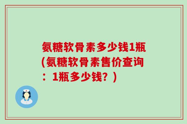 氨糖软骨素多少钱1瓶(氨糖软骨素售价查询:1瓶多少钱?)-第1张图片-氨糖科普网 氨糖软骨素多少钱1瓶(氨糖软骨素售价查询:1瓶多少钱?)-第1张图片-氨糖科普网