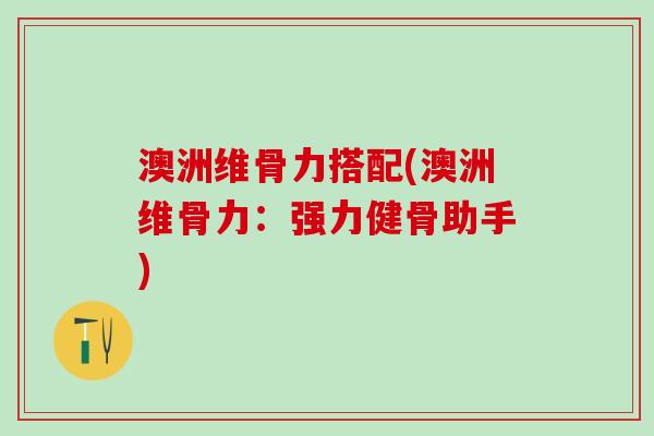 澳洲维骨力搭配(澳洲维骨力:强力健骨助手)-第1张图片-氨糖科普网 澳洲维骨力搭配(澳洲维骨力:强力健骨助手)-第1张图片-氨糖科普网