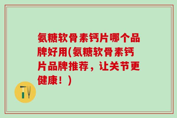 氨糖软骨素钙片哪个品牌好用(氨糖软骨素钙片品牌推荐，让关节更健康！)-第1张图片-氨糖科普网