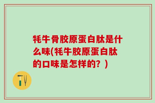 牦牛骨胶原蛋白肽是什么味(牦牛胶原蛋白肽的口味是怎样的?)-第1张图片-氨糖科普网 牦牛骨胶原蛋白肽是什么味(牦牛胶原蛋白肽的口味是怎样的?)-第1张图片-氨糖科普网