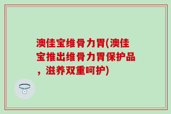 澳佳宝维骨力胃(澳佳宝推出维骨力胃保护品,滋养双重呵护)-第1张图片-氨糖科普网 澳佳宝维骨力胃(澳佳宝推出维骨力胃保护品,滋养双重呵护)-第1张图片-氨糖科普网