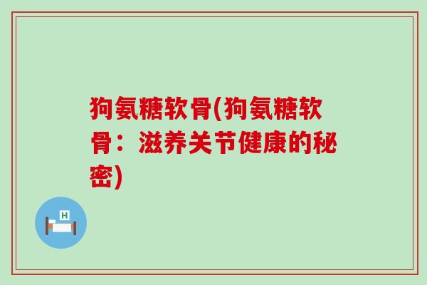 狗氨糖软骨(狗氨糖软骨:滋养关节健康的秘密)-第1张图片-氨糖科普网 狗氨糖软骨(狗氨糖软骨:滋养关节健康的秘密)-第1张图片-氨糖科普网