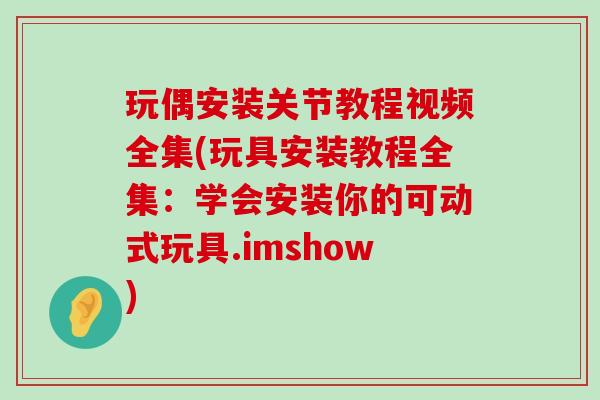 玩偶安装关节教程视频全集(玩具安装教程全集:学会安装你的可动式玩具.imshow)-第1张图片-氨糖科普网 玩偶安装关节教程视频全集(玩具安装教程全集:学会安装你的可动式玩具.imshow)-第1张图片-氨糖科普网