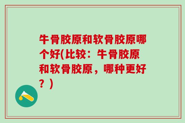 牛骨胶原和软骨胶原哪个好(比较:牛骨胶原和软骨胶原,哪种更好?)-第1张图片-氨糖科普网 牛骨胶原和软骨胶原哪个好(比较:牛骨胶原和软骨胶原,哪种更好?)-第1张图片-氨糖科普网