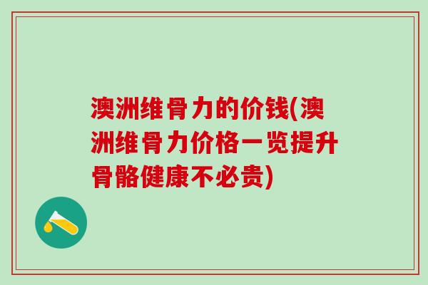 澳洲维骨力的价钱(澳洲维骨力价格一览提升骨骼健康不必贵)-第1张图片-氨糖科普网 澳洲维骨力的价钱(澳洲维骨力价格一览提升骨骼健康不必贵)-第1张图片-氨糖科普网