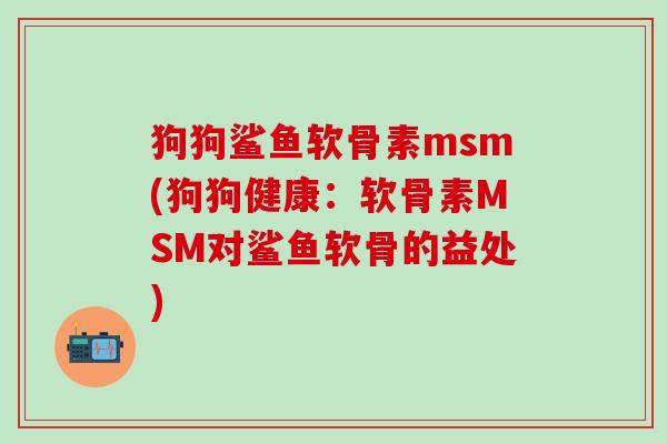 狗狗鲨鱼软骨素msm(狗狗健康：软骨素MSM对鲨鱼软骨的益处)-第1张图片-氨糖科普网