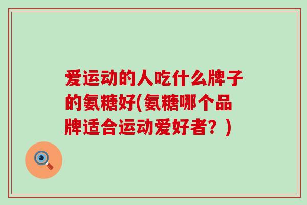 爱运动的人吃什么牌子的氨糖好(氨糖哪个品牌适合运动爱好者？)-第1张图片-氨糖科普网