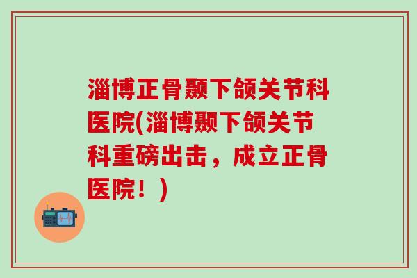 淄博正骨颞下颌关节科医院(淄博颞下颌关节科重磅出击,成立正骨医院!)-第1张图片-氨糖科普网 淄博正骨颞下颌关节科医院(淄博颞下颌关节科重磅出击,成立正骨医院!)-第1张图片-氨糖科普网