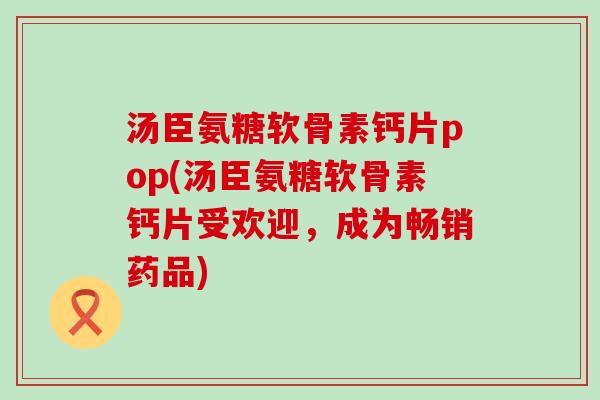 汤臣氨糖软骨素钙片pop(汤臣氨糖软骨素钙片受欢迎,成为畅销药品)-第1张图片-氨糖科普网 汤臣氨糖软骨素钙片pop(汤臣氨糖软骨素钙片受欢迎,成为畅销药品)-第1张图片-氨糖科普网