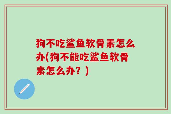 狗不吃鲨鱼软骨素怎么办(狗不能吃鲨鱼软骨素怎么办？)-第1张图片-氨糖科普网
