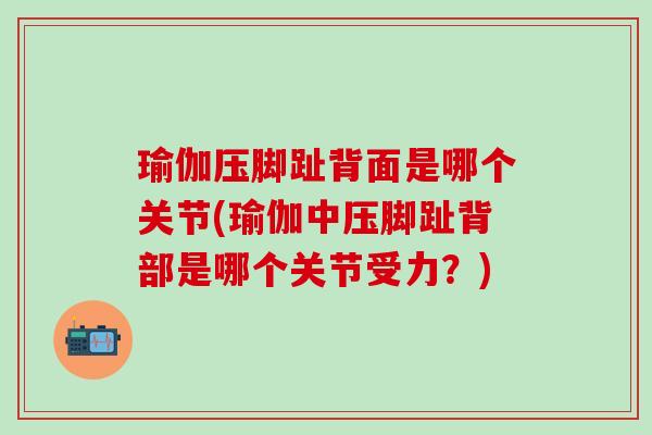 瑜伽压脚趾背面是哪个关节(瑜伽中压脚趾背部是哪个关节受力?)-第1张图片-氨糖科普网 瑜伽压脚趾背面是哪个关节(瑜伽中压脚趾背部是哪个关节受力?)-第1张图片-氨糖科普网