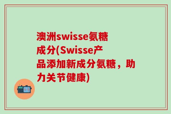 澳洲swisse氨糖成分(Swisse产品添加新成分氨糖,助力关节健康)-第1张图片-氨糖科普网 澳洲swisse氨糖成分(Swisse产品添加新成分氨糖,助力关节健康)-第1张图片-氨糖科普网