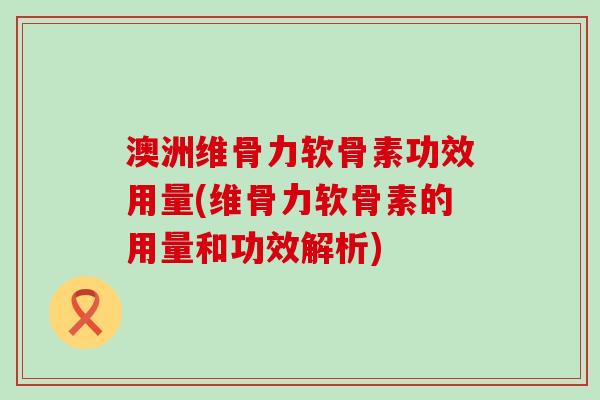澳洲维骨力软骨素功效用量(维骨力软骨素的用量和功效解析)-第1张图片-氨糖科普网 澳洲维骨力软骨素功效用量(维骨力软骨素的用量和功效解析)-第1张图片-氨糖科普网