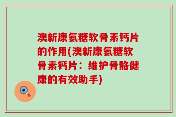 澳新康氨糖软骨素钙片的作用(澳新康氨糖软骨素钙片：维护骨骼健康的有效助手)-第1张图片-氨糖科普网