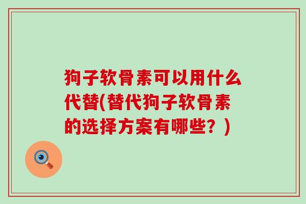狗子软骨素可以用什么代替(替代狗子软骨素的选择方案有哪些?)-第1张图片-氨糖科普网 狗子软骨素可以用什么代替(替代狗子软骨素的选择方案有哪些?)-第1张图片-氨糖科普网