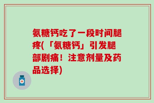 氨糖钙吃了一段时间腿疼(「氨糖钙」引发腿部剧痛!注意剂量及药品选择)-第1张图片-氨糖科普网 氨糖钙吃了一段时间腿疼(「氨糖钙」引发腿部剧痛!注意剂量及药品选择)-第1张图片-氨糖科普网