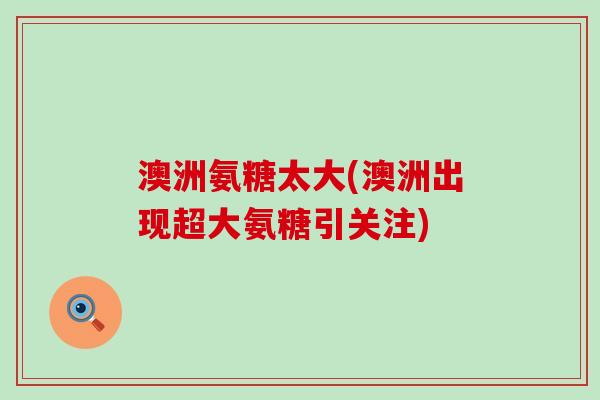 澳洲氨糖太大(澳洲出现超大氨糖引关注)-第1张图片-氨糖科普网 澳洲氨糖太大(澳洲出现超大氨糖引关注)-第1张图片-氨糖科普网