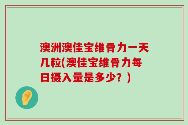 澳洲澳佳宝维骨力一天几粒(澳佳宝维骨力每日摄入量是多少?)-第1张图片-氨糖科普网 澳洲澳佳宝维骨力一天几粒(澳佳宝维骨力每日摄入量是多少?)-第1张图片-氨糖科普网