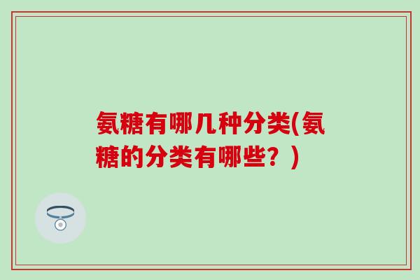 氨糖有哪几种分类(氨糖的分类有哪些？)-第1张图片-氨糖科普网