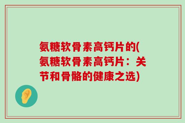 氨糖软骨素高钙片的(氨糖软骨素高钙片:关节和骨骼的健康之选)-第1张图片-氨糖科普网 氨糖软骨素高钙片的(氨糖软骨素高钙片:关节和骨骼的健康之选)-第1张图片-氨糖科普网