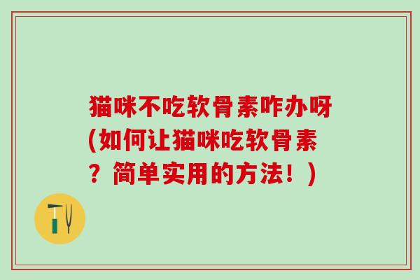 猫咪不吃软骨素咋办呀(如何让猫咪吃软骨素？简单实用的方法！)-第1张图片-氨糖科普网