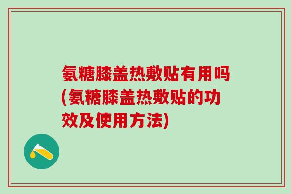 氨糖膝盖热敷贴有用吗(氨糖膝盖热敷贴的功效及使用方法)-第1张图片-氨糖科普网 氨糖膝盖热敷贴有用吗(氨糖膝盖热敷贴的功效及使用方法)-第1张图片-氨糖科普网