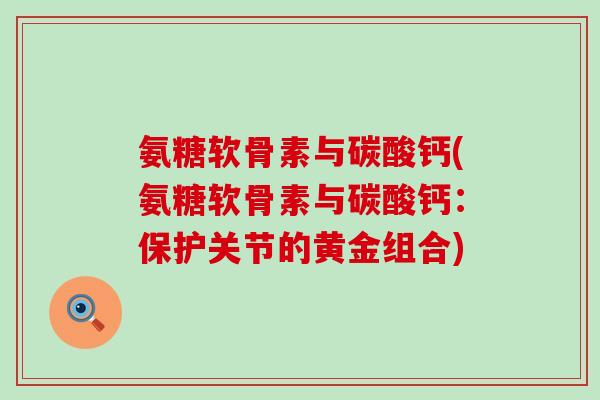 氨糖软骨素与碳酸钙(氨糖软骨素与碳酸钙:保护关节的黄金组合)-第1张图片-氨糖科普网 氨糖软骨素与碳酸钙(氨糖软骨素与碳酸钙:保护关节的黄金组合)-第1张图片-氨糖科普网