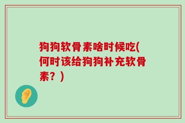 狗狗软骨素啥时候吃(何时该给狗狗补充软骨素?)-第1张图片-氨糖科普网 狗狗软骨素啥时候吃(何时该给狗狗补充软骨素?)-第1张图片-氨糖科普网
