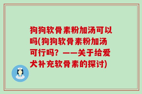 狗狗软骨素粉加汤可以吗(狗狗软骨素粉加汤可行吗?——关于给爱犬补充软骨素的探讨)-第1张图片-氨糖科普网 狗狗软骨素粉加汤可以吗(狗狗软骨素粉加汤可行吗?——关于给爱犬补充软骨素的探讨)-第1张图片-氨糖科普网