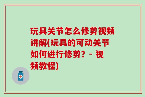 玩具关节怎么修剪视频讲解(玩具的可动关节如何进行修剪?- 视频教程)-第1张图片-氨糖科普网 玩具关节怎么修剪视频讲解(玩具的可动关节如何进行修剪?- 视频教程)-第1张图片-氨糖科普网
