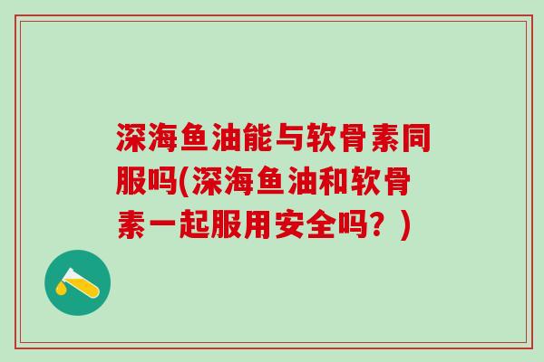深海鱼油能与软骨素同服吗(深海鱼油和软骨素一起服用安全吗？)-第1张图片-氨糖科普网