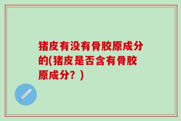 猪皮有没有骨胶原成分的(猪皮是否含有骨胶原成分?)-第1张图片-氨糖科普网 猪皮有没有骨胶原成分的(猪皮是否含有骨胶原成分?)-第1张图片-氨糖科普网