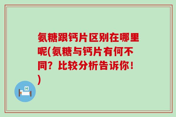 氨糖跟钙片区别在哪里呢(氨糖与钙片有何不同?比较分析告诉你!)-第1张图片-氨糖科普网 氨糖跟钙片区别在哪里呢(氨糖与钙片有何不同?比较分析告诉你!)-第1张图片-氨糖科普网